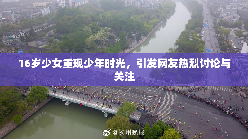 16岁少女重现少年时光，引发网友热烈讨论与关注