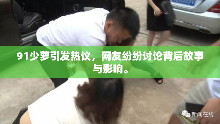 91少萝引发热议，网友纷纷讨论背后故事与影响。