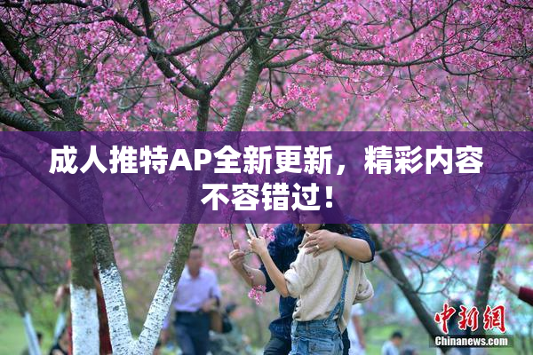 成人推特AP全新更新，精彩内容不容错过！