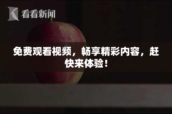 免费观看视频，畅享精彩内容，赶快来体验！