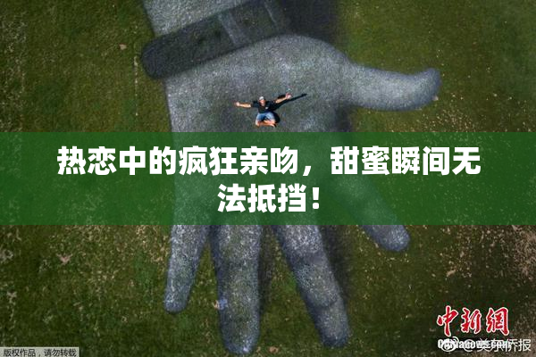 热恋中的疯狂亲吻，甜蜜瞬间无法抵挡！