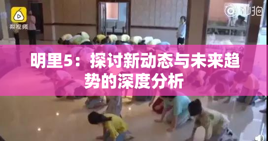 明里5：探讨新动态与未来趋势的深度分析