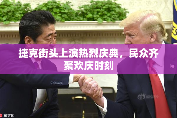 捷克街头上演热烈庆典，民众齐聚欢庆时刻