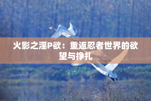 火影之淫P欲：重返忍者世界的欲望与挣扎