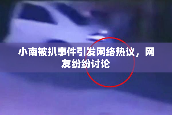 小南被扒事件引发网络热议，网友纷纷讨论