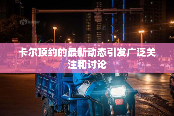卡尔顶约的最新动态引发广泛关注和讨论