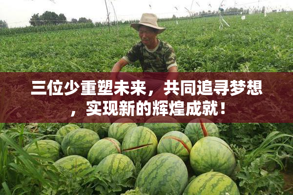 三位少重塑未来，共同追寻梦想，实现新的辉煌成就！