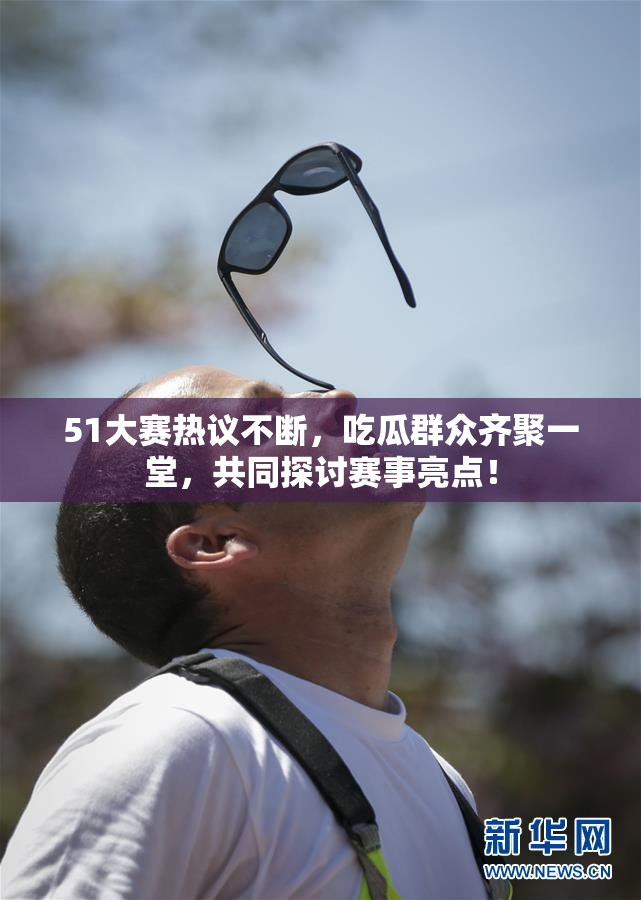 51大赛热议不断，吃瓜群众齐聚一堂，共同探讨赛事亮点！