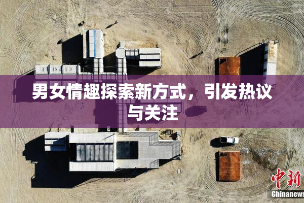 男女情趣探索新方式，引发热议与关注