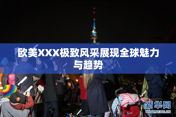 欧美XXX极致风采展现全球魅力与趋势