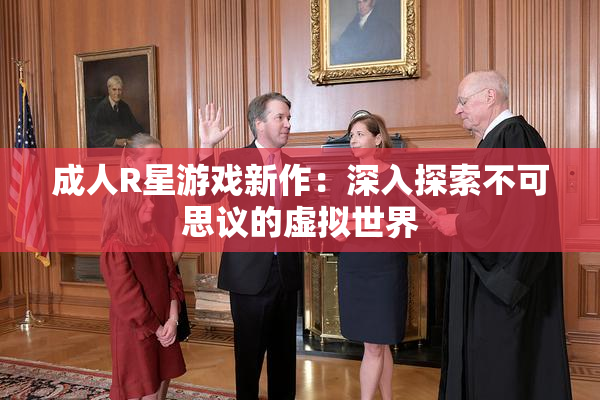 成人R星游戏新作：深入探索不可思议的虚拟世界