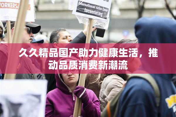 久久精品国产助力健康生活，推动品质消费新潮流