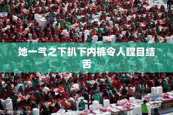 她一气之下扒下内裤令人瞠目结舌
