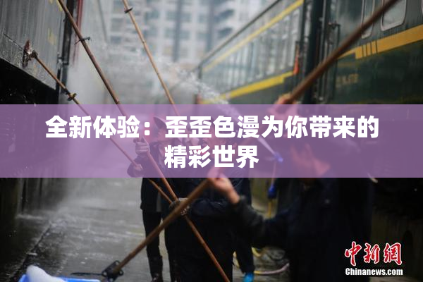 全新体验：歪歪色漫为你带来的精彩世界