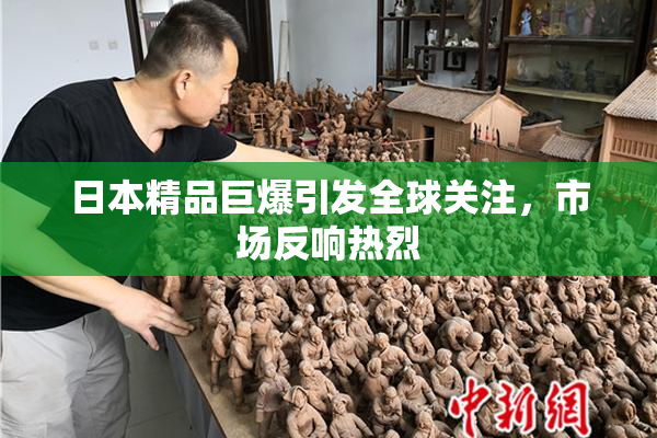 日本精品巨爆引发全球关注，市场反响热烈