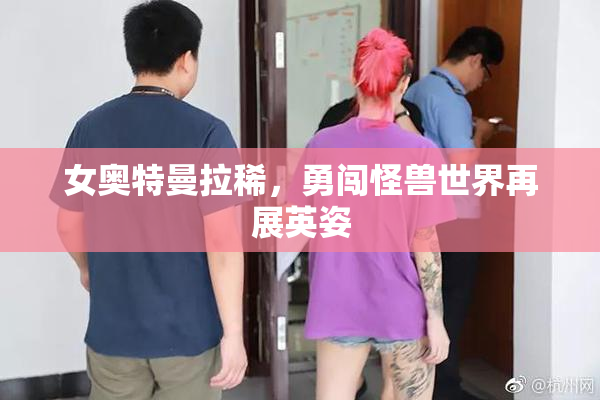 女奥特曼拉稀，勇闯怪兽世界再展英姿