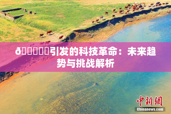 🍆❌‌引发的科技革命：未来趋势与挑战解析