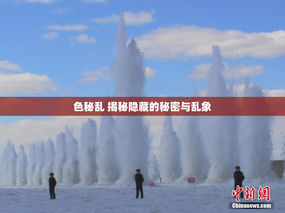 色秘乱 揭秘隐藏的秘密与乱象