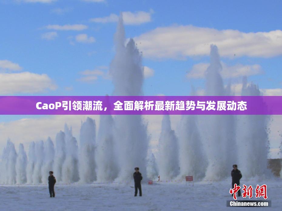 CaoP引领潮流，全面解析最新趋势与发展动态