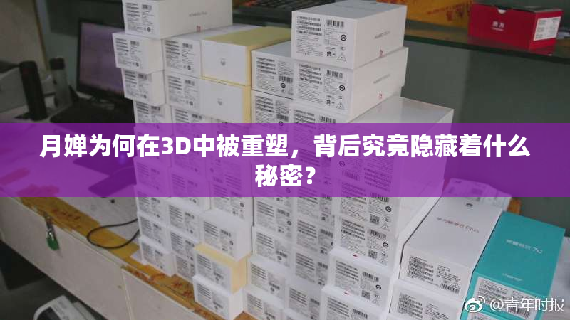 月婵为何在3D中被重塑，背后究竟隐藏着什么秘密？