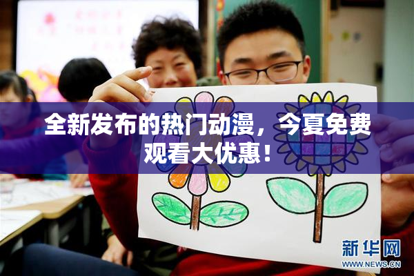 全新发布的热门动漫，今夏免费观看大优惠！