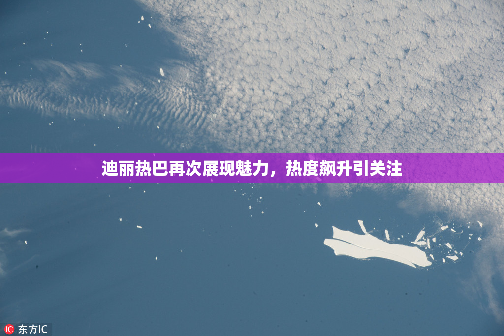 迪丽热巴再次展现魅力，热度飙升引关注