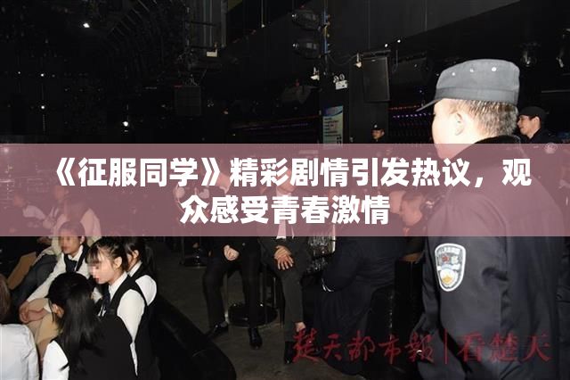 《征服同学》精彩剧情引发热议，观众感受青春激情