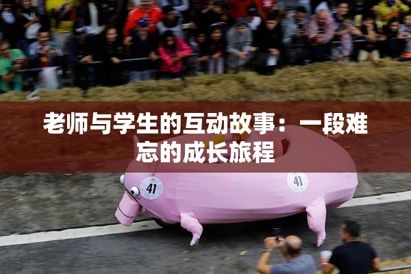 老师与学生的互动故事：一段难忘的成长旅程