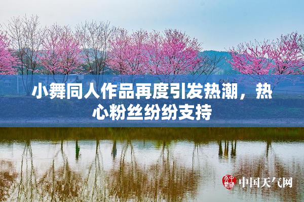 小舞同人作品再度引发热潮，热心粉丝纷纷支持