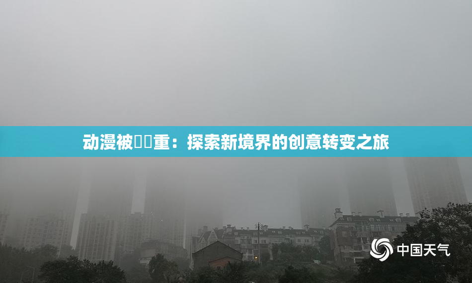 动漫被❌‌重：探索新境界的创意转变之旅