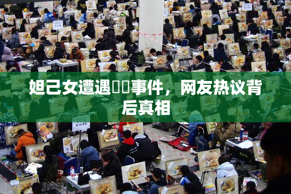 妲己女遭遇❌‌事件，网友热议背后真相
