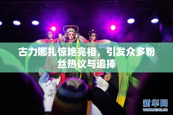 古力娜扎惊艳亮相，引发众多粉丝热议与追捧