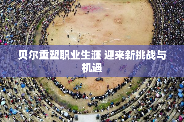 贝尔重塑职业生涯 迎来新挑战与机遇