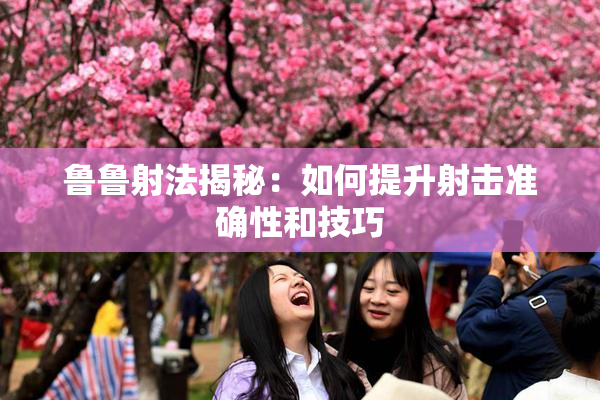 鲁鲁射法揭秘：如何提升射击准确性和技巧