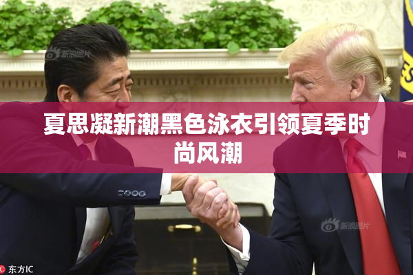 夏思凝新潮黑色泳衣引领夏季时尚风潮