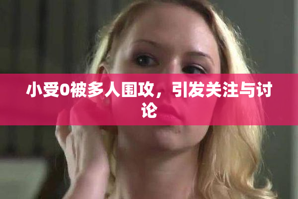 小受0被多人围攻，引发关注与讨论