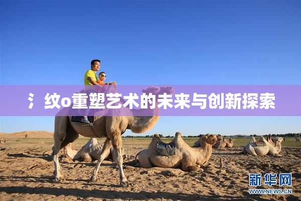 氵纹o重塑艺术的未来与创新探索