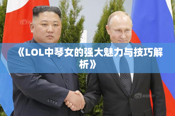 《LOL中琴女的强大魅力与技巧解析》