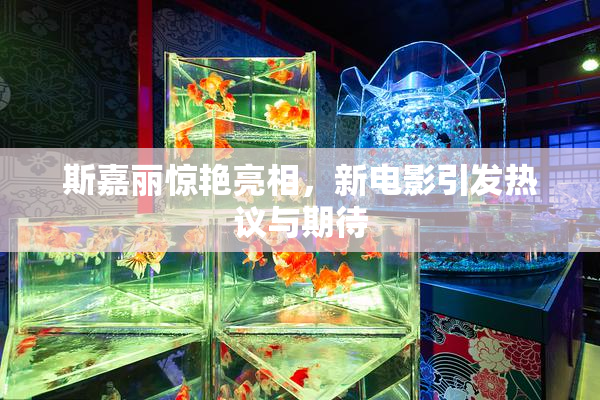 斯嘉丽惊艳亮相，新电影引发热议与期待