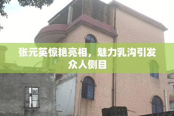 张元英惊艳亮相，魅力乳沟引发众人侧目