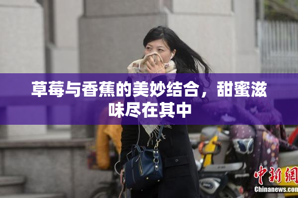 草莓与香蕉的美妙结合，甜蜜滋味尽在其中