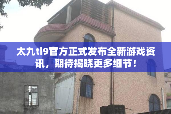 太九ti9官方正式发布全新游戏资讯，期待揭晓更多细节！