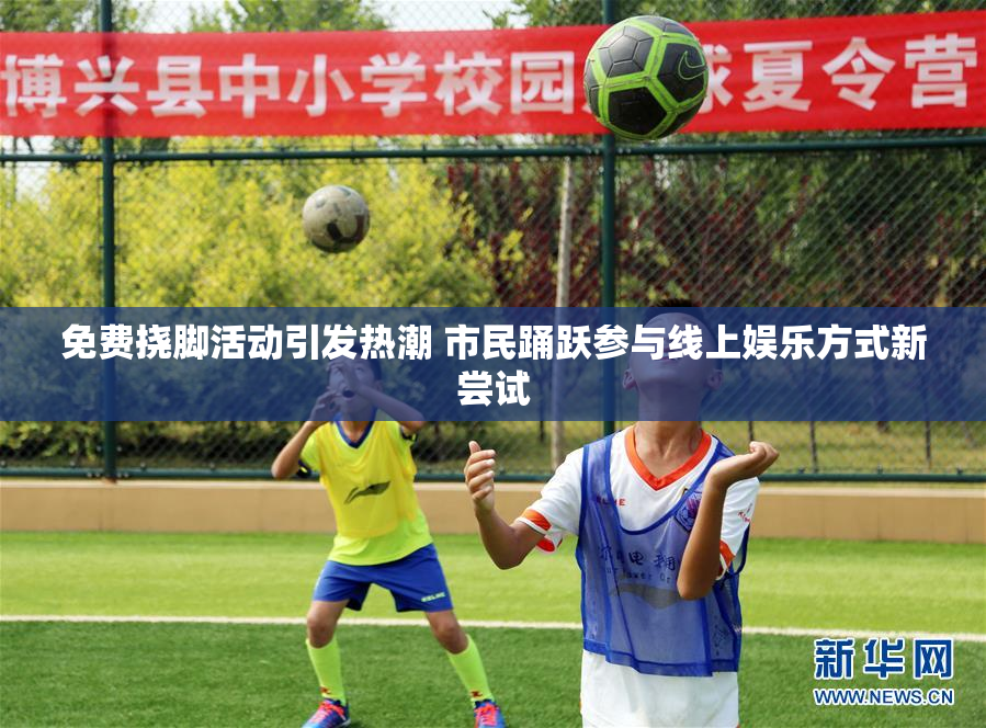 免费挠脚活动引发热潮 市民踊跃参与线上娱乐方式新尝试