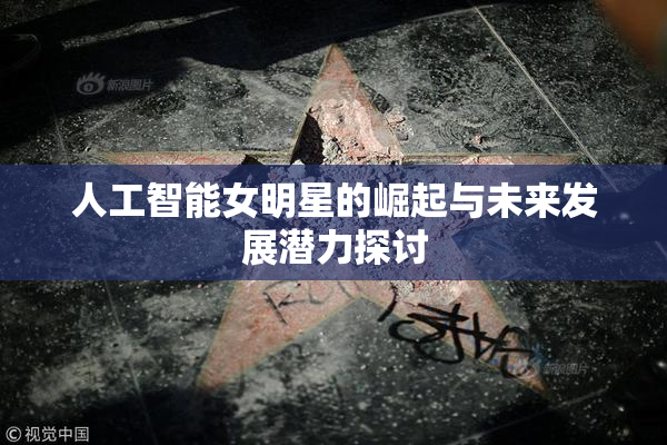 人工智能女明星的崛起与未来发展潜力探讨
