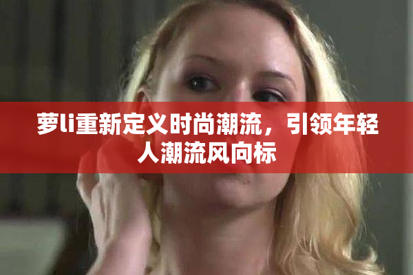 萝li重新定义时尚潮流，引领年轻人潮流风向标