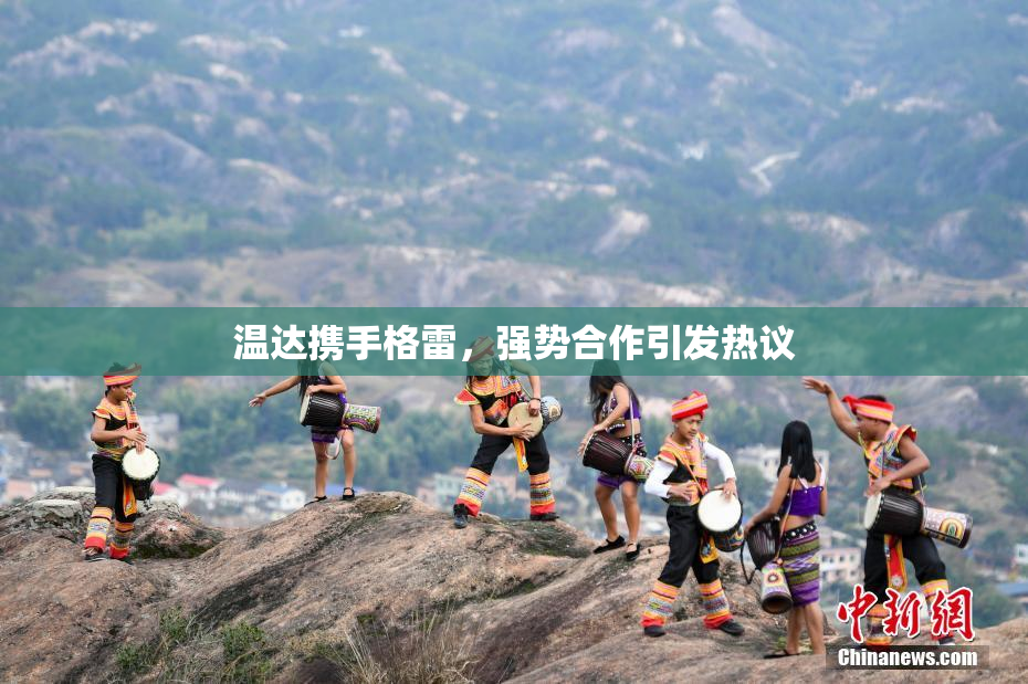 温达携手格雷，强势合作引发热议