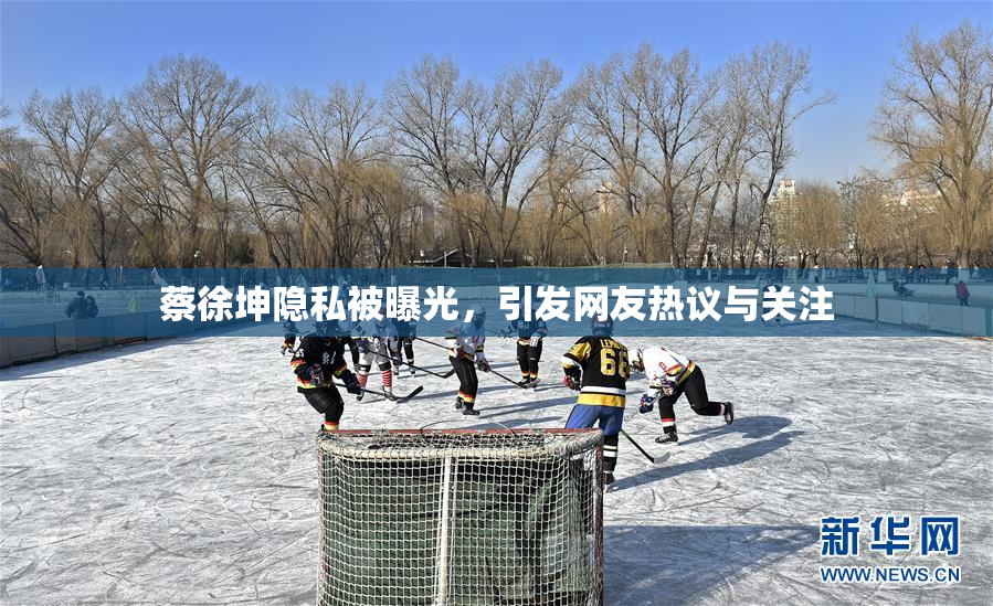 蔡徐坤隐私被曝光，引发网友热议与关注