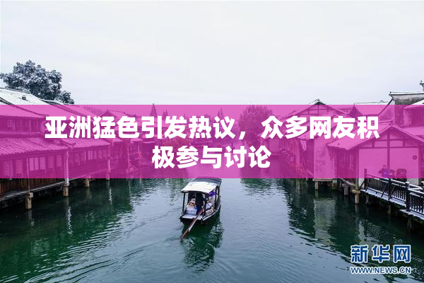 亚洲猛色引发热议，众多网友积极参与讨论