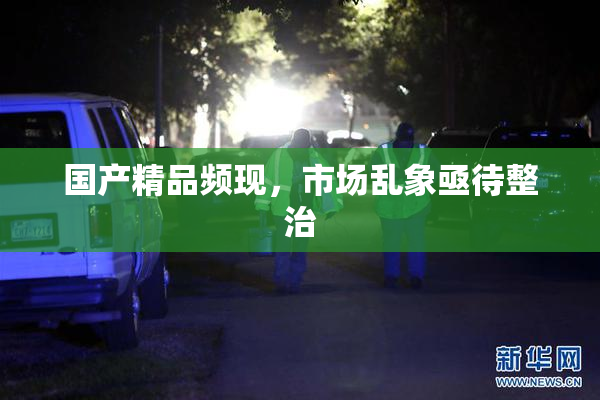 国产精品频现，市场乱象亟待整治
