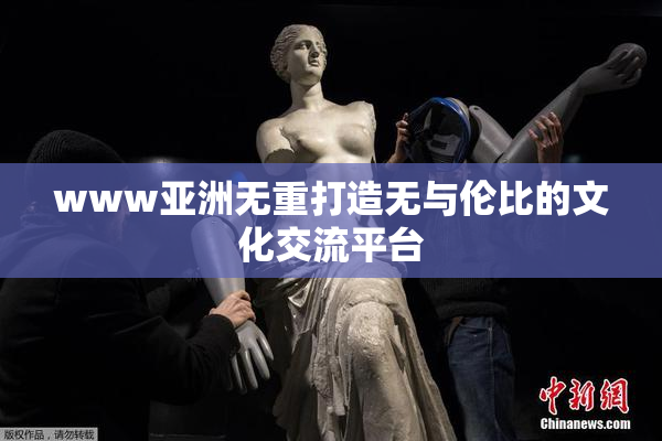 www亚洲无重打造无与伦比的文化交流平台
